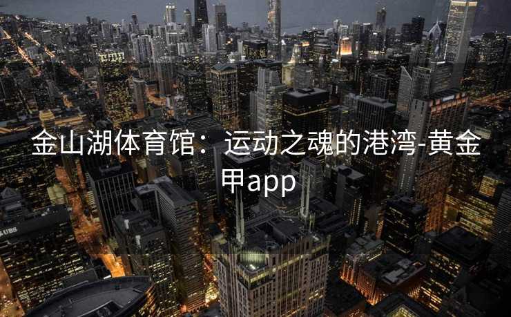 金山湖体育馆：运动之魂的港湾-黄金甲app