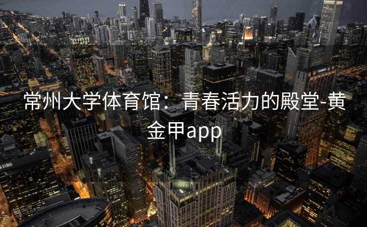 常州大学体育馆：青春活力的殿堂-黄金甲app