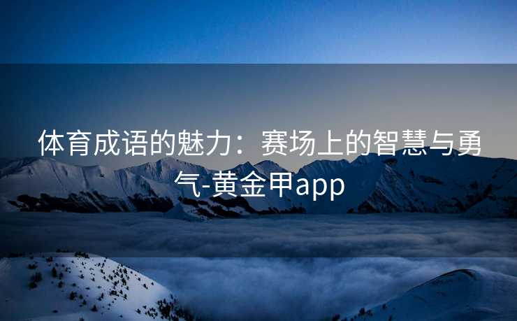 体育成语的魅力：赛场上的智慧与勇气-黄金甲app