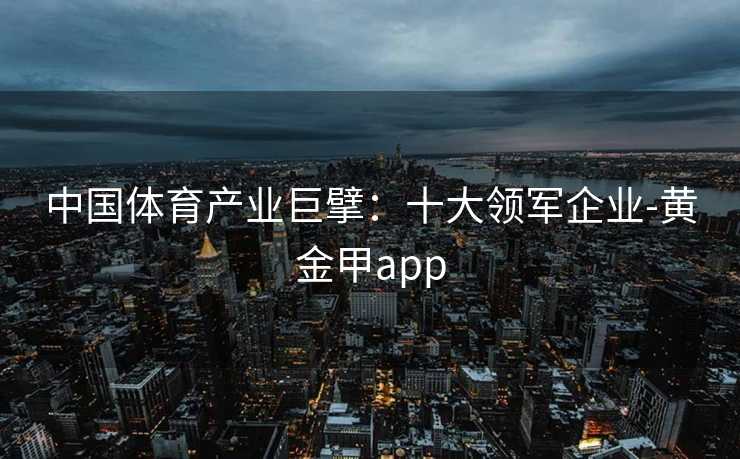 中国体育产业巨擘：十大领军企业-黄金甲app