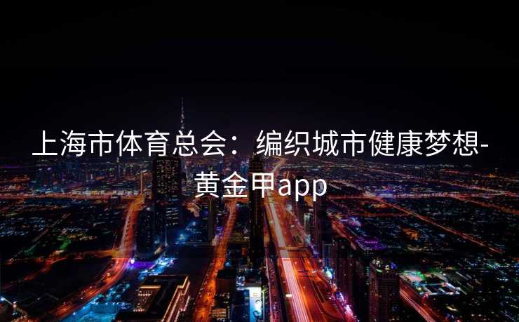 上海市体育总会：编织城市健康梦想-黄金甲app