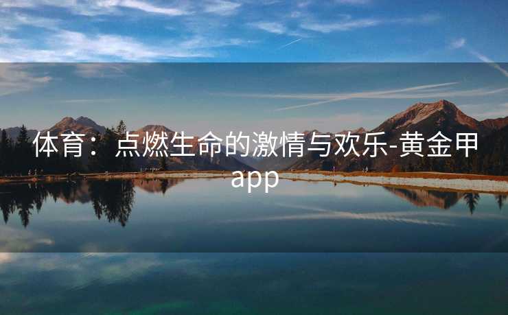 体育：点燃生命的激情与欢乐-黄金甲app