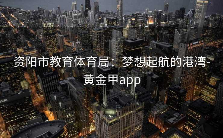 资阳市教育体育局：梦想起航的港湾-黄金甲app