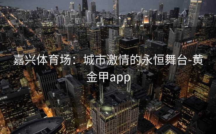 嘉兴体育场：城市激情的永恒舞台-黄金甲app