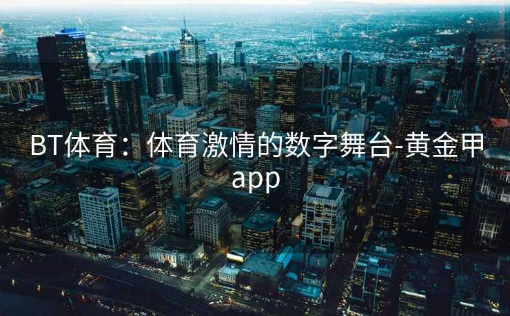 BT体育：体育激情的数字舞台-黄金甲app