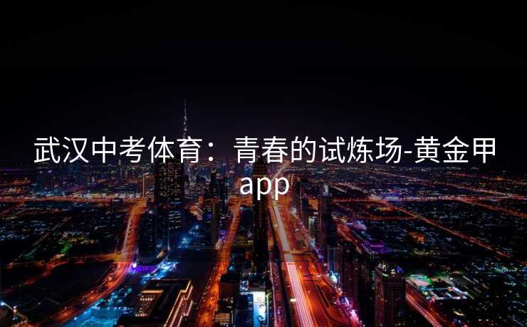 武汉中考体育：青春的试炼场-黄金甲app