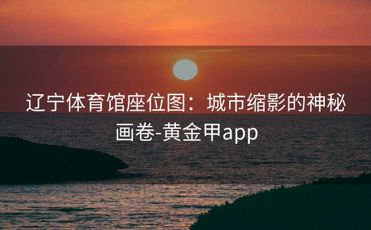 辽宁体育馆座位图：城市缩影的神秘画卷-黄金甲app