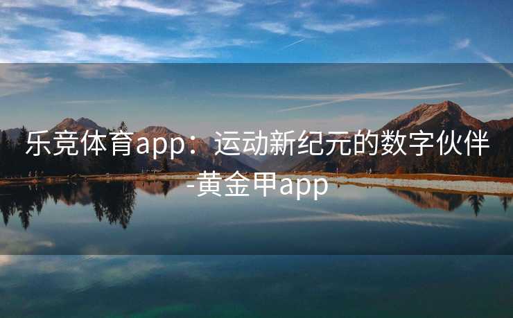 乐竞体育app：运动新纪元的数字伙伴-黄金甲app