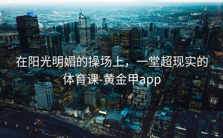 在阳光明媚的操场上，一堂超现实的体育课-黄金甲app