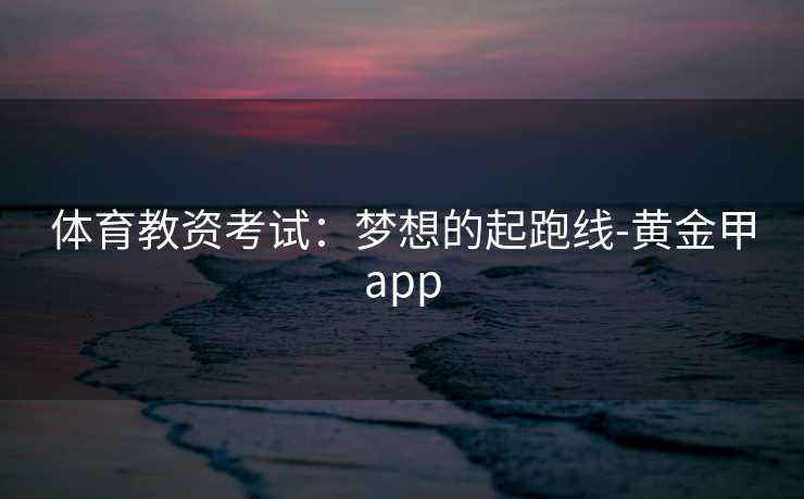 体育教资考试：梦想的起跑线-黄金甲app