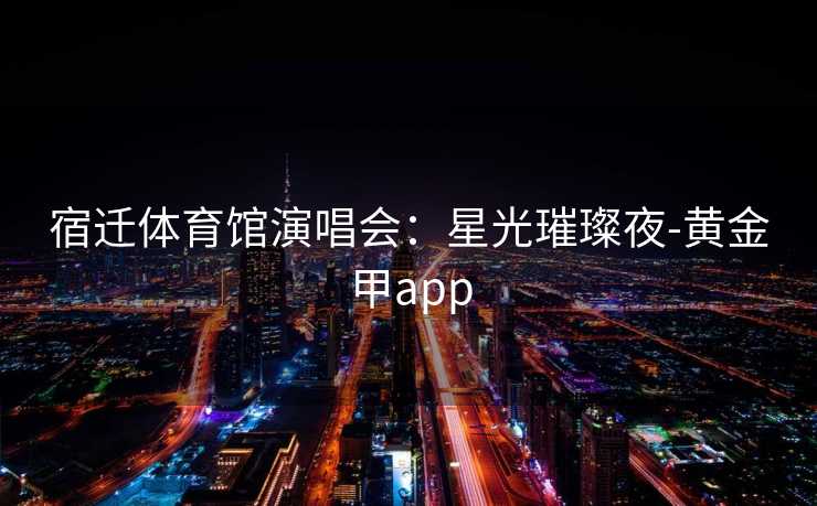宿迁体育馆演唱会：星光璀璨夜-黄金甲app