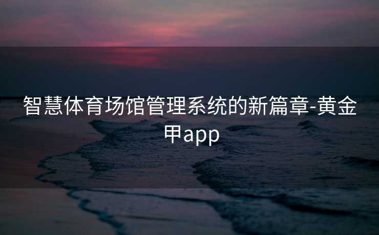 智慧体育场馆管理系统的新篇章-黄金甲app