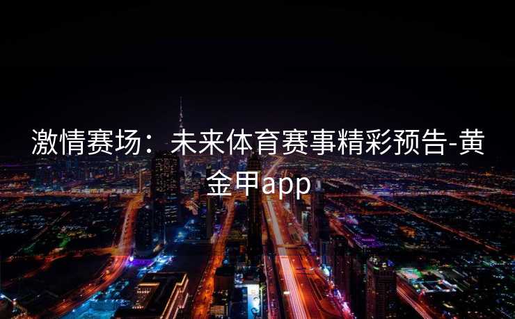 激情赛场：未来体育赛事精彩预告-黄金甲app