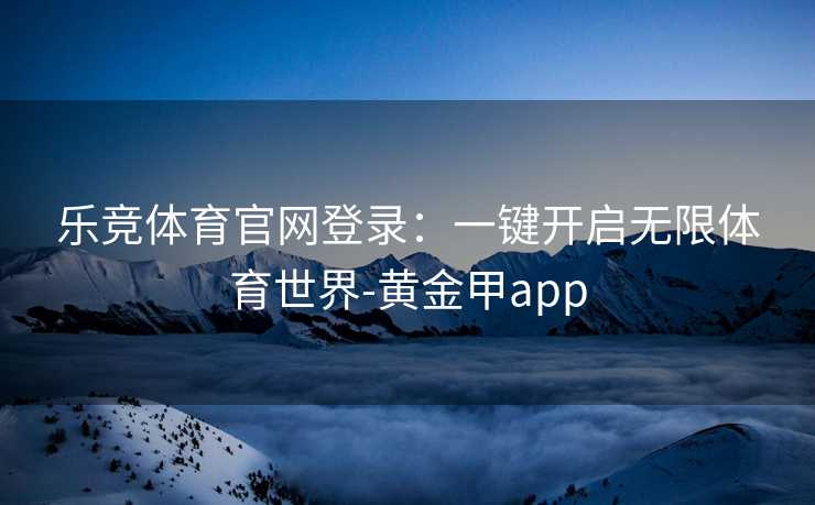 乐竞体育官网登录：一键开启无限体育世界-黄金甲app