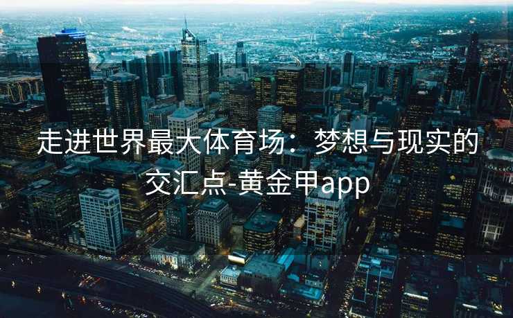 走进世界最大体育场：梦想与现实的交汇点-黄金甲app