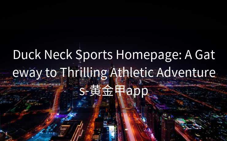 Duck Neck Sports Homepage: A Gateway to Thrilling Athletic Adventures-黄金甲app