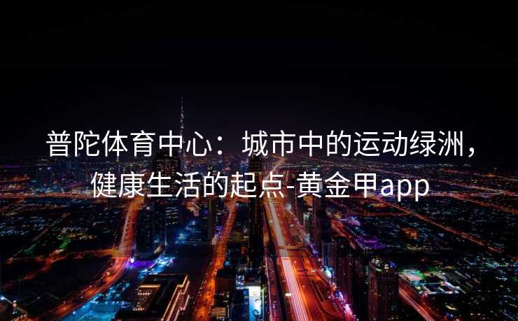 普陀体育中心：城市中的运动绿洲，健康生活的起点-黄金甲app