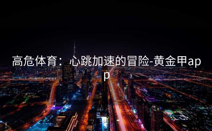 高危体育:心跳加速的冒险-黄金甲app 高危体育:心跳加速的冒险-黄金甲app