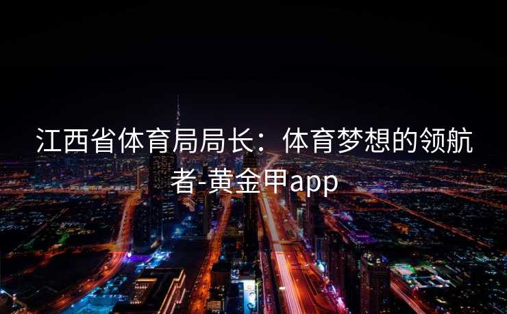 江西省体育局局长：体育梦想的领航者-黄金甲app