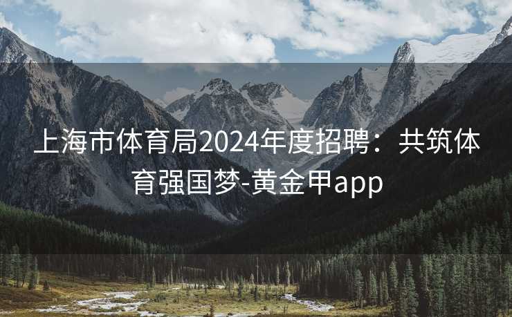 上海市体育局2024年度招聘：共筑体育强国梦-黄金甲app