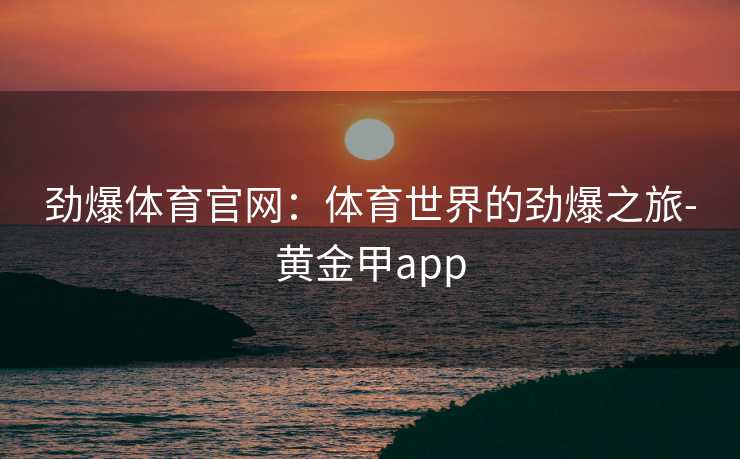 劲爆体育官网：体育世界的劲爆之旅-黄金甲app