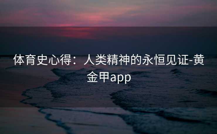 体育史心得：人类精神的永恒见证-黄金甲app