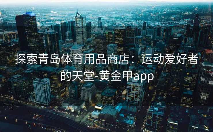探索青岛体育用品商店：运动爱好者的天堂-黄金甲app