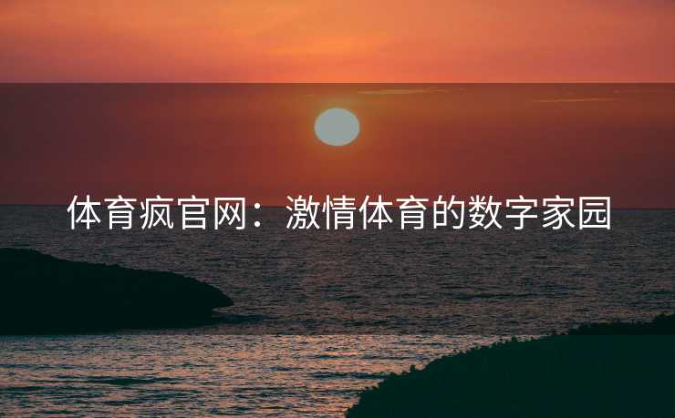 体育疯官网：激情体育的数字家园