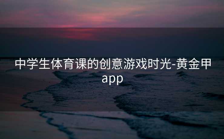 中学生体育课的创意游戏时光-黄金甲app
