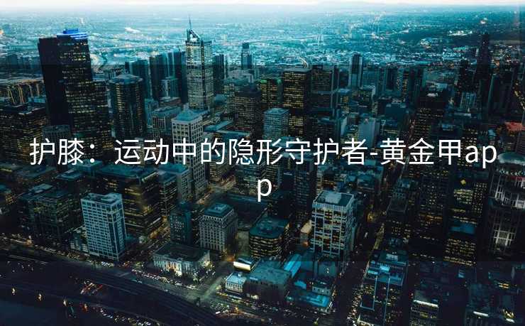 护膝：运动中的隐形守护者-黄金甲app