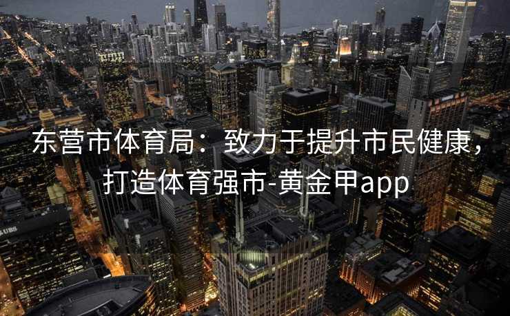东营市体育局：致力于提升市民健康，打造体育强市-黄金甲app