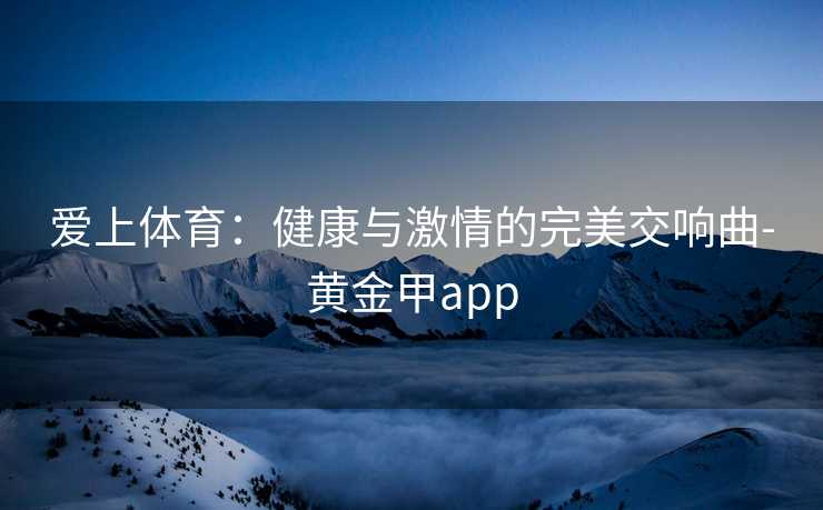 爱上体育：健康与激情的完美交响曲-黄金甲app