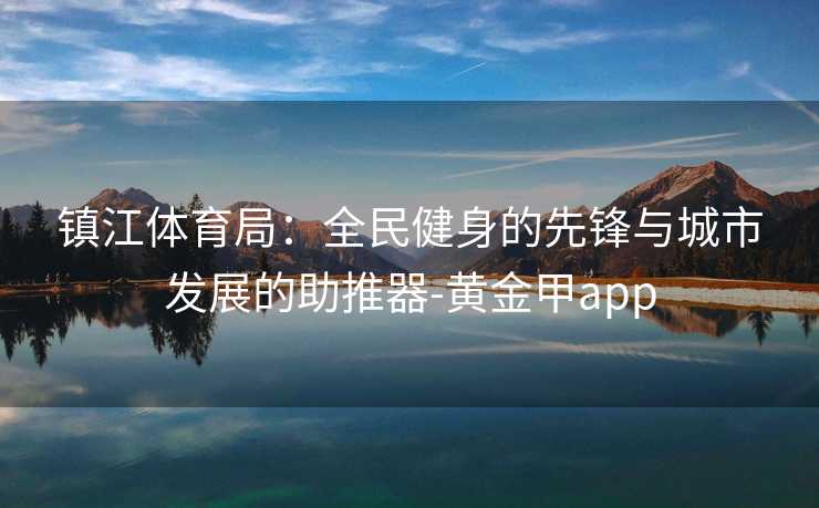 镇江体育局:全民健身的先锋与城市发展的助推器-黄金甲app 镇江体育局:全民健身的先锋与城市发展的助推器-黄金甲app