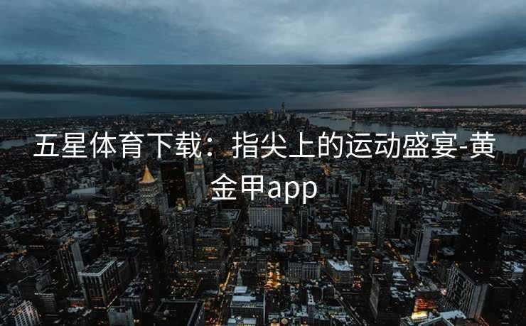 五星体育下载：指尖上的运动盛宴-黄金甲app