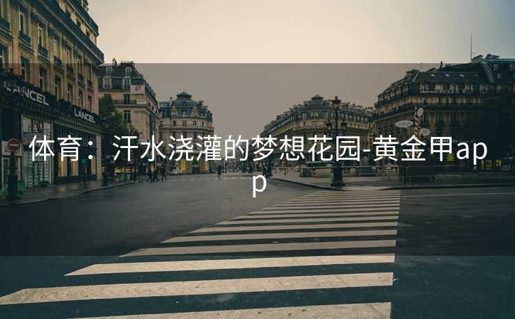 体育:汗水浇灌的梦想花园-黄金甲app 体育:汗水浇灌的梦想花园-黄金甲app