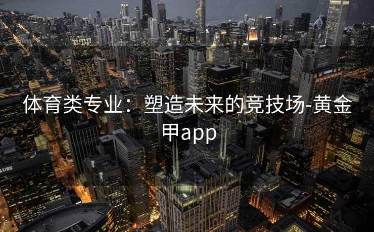 体育类专业：塑造未来的竞技场-黄金甲app