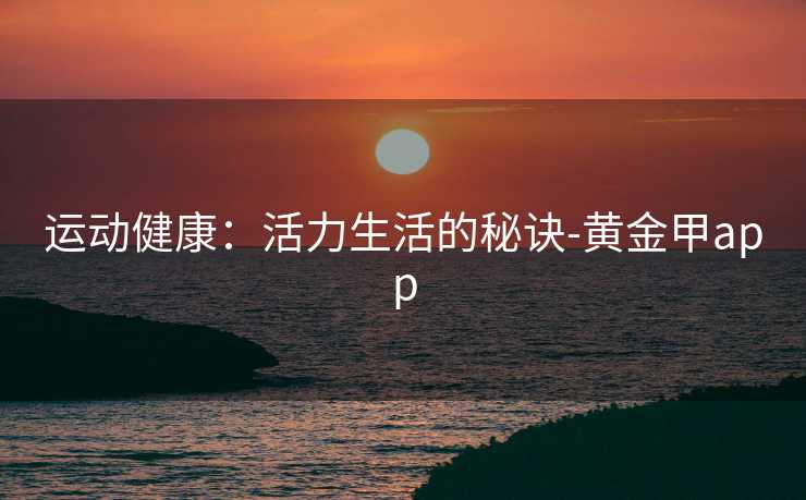 运动健康：活力生活的秘诀-黄金甲app