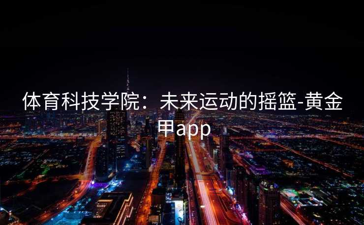 体育科技学院：未来运动的摇篮-黄金甲app