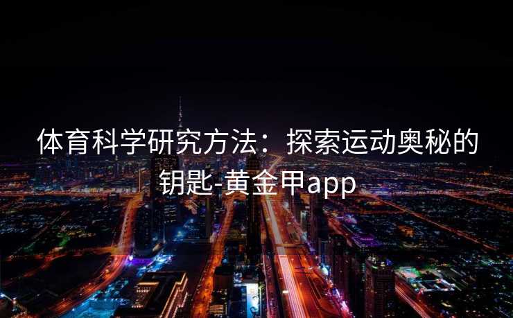 体育科学研究方法:探索运动奥秘的钥匙-黄金甲app 体育科学研究方法:探索运动奥秘的钥匙-黄金甲app