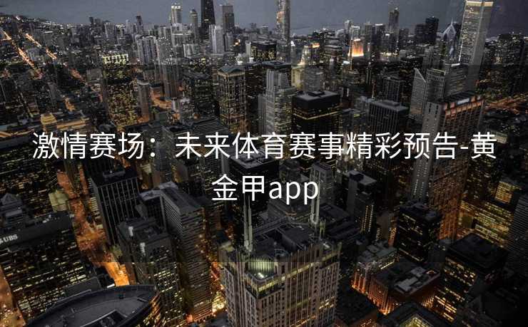 激情赛场：未来体育赛事精彩预告-黄金甲app