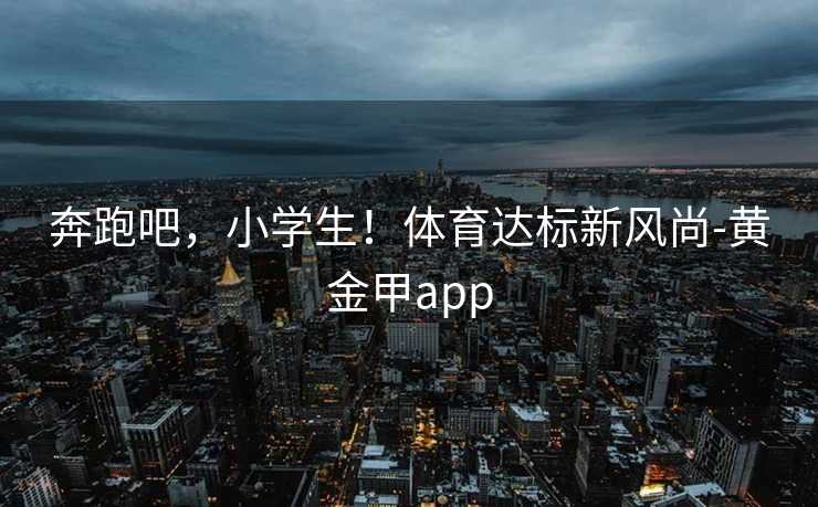 奔跑吧，小学生！体育达标新风尚-黄金甲app