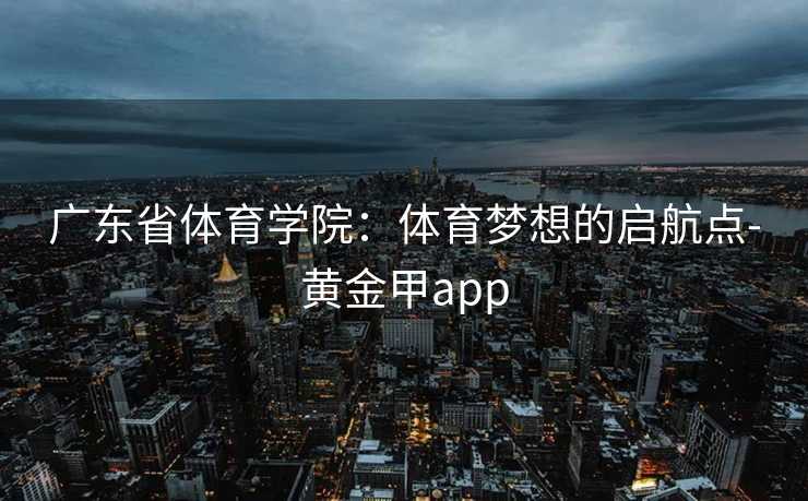 广东省体育学院：体育梦想的启航点-黄金甲app
