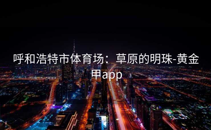呼和浩特市体育场：草原的明珠-黄金甲app