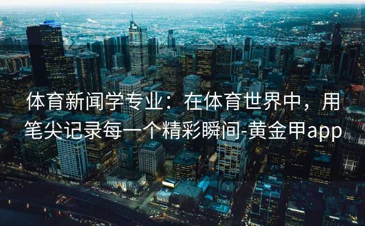 体育新闻学专业：在体育世界中，用笔尖记录每一个精彩瞬间-黄金甲app