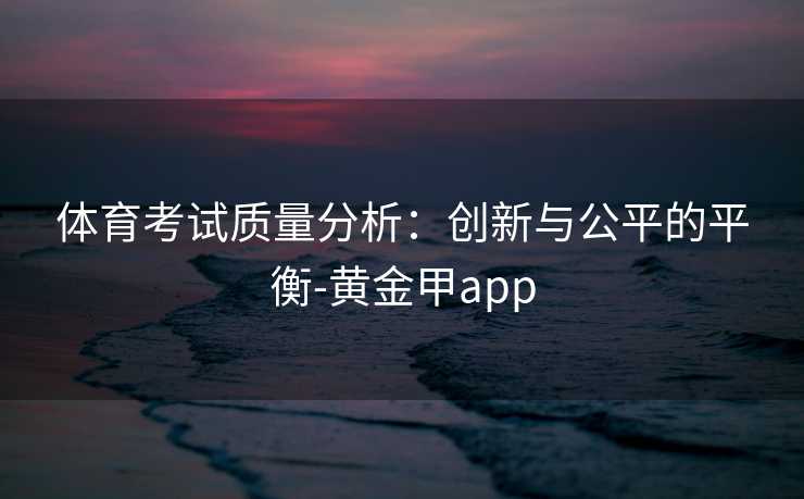 体育考试质量分析：创新与公平的平衡-黄金甲app