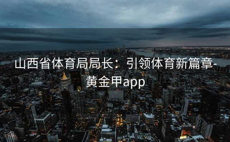 山西省体育局局长：引领体育新篇章-黄金甲app
