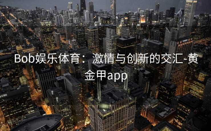 Bob娱乐体育：激情与创新的交汇-黄金甲app