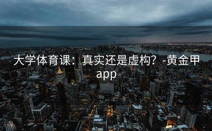 大学体育课：真实还是虚构？-黄金甲app