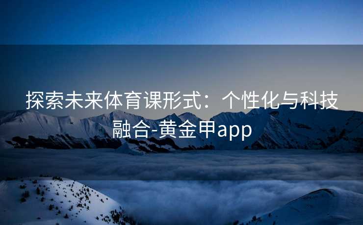 探索未来体育课形式:个性化与科技融合-黄金甲app 探索未来体育课形式:个性化与科技融合-黄金甲app