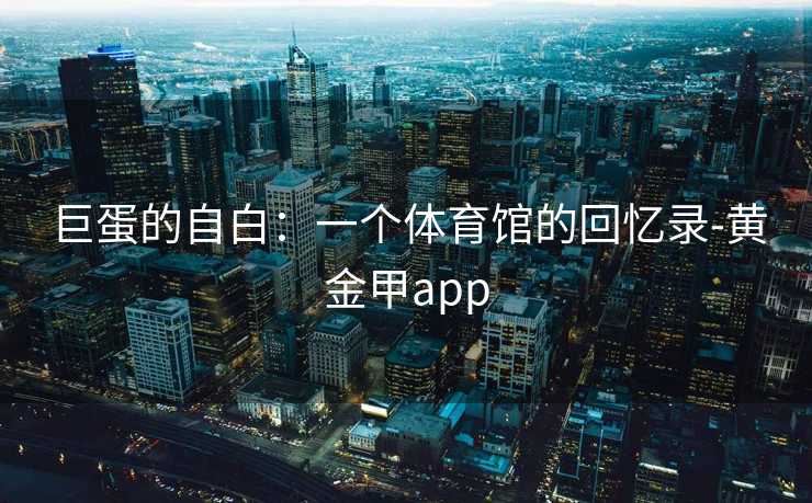 巨蛋的自白：一个体育馆的回忆录-黄金甲app